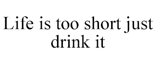 LIFE IS TOO SHORT JUST DRINK IT