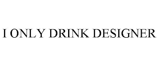 I ONLY DRINK DESIGNER