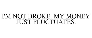 I'M NOT BROKE. MY MONEY JUST FLUCTUATES.