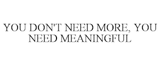 YOU DON'T NEED MORE, YOU NEED MEANINGFUL