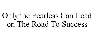 ONLY THE FEARLESS CAN LEAD ON THE ROAD TO SUCCESS