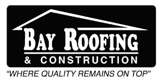 BAY ROOFING & CONSTRUCTION WHERE QUALITY REMAINS ON TOP