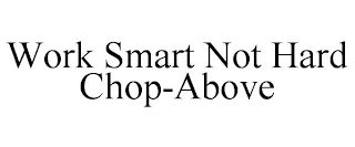 WORK SMART NOT HARD CHOP-ABOVE