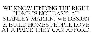 WE KNOW FINDING THE RIGHT HOME IS NOT EASY. AT STANLEY MARTIN, WE DESIGN & BUILD HOMES PEOPLE LOVE AT A PRICE THEY CAN AFFORD.