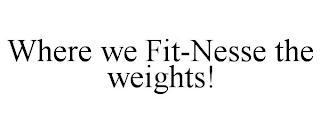 WHERE WE FIT-NESSE THE WEIGHTS!