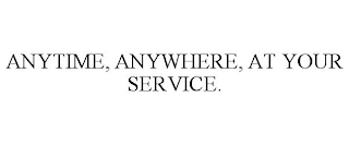 ANYTIME, ANYWHERE, AT YOUR SERVICE.