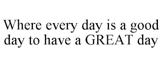 WHERE EVERY DAY IS A GOOD DAY TO HAVE A GREAT DAY