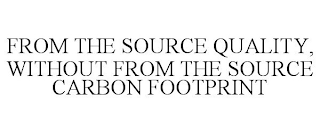 FROM THE SOURCE QUALITY, WITHOUT FROM THE SOURCE CARBON FOOTPRINT