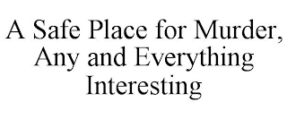 A SAFE PLACE FOR MURDER, ANY AND EVERYTHING INTERESTING