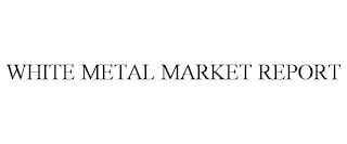 WHITE METAL MARKET REPORT