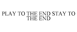 PLAY TO THE END STAY TO THE END