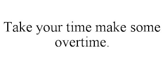 TAKE YOUR TIME MAKE SOME OVERTIME.