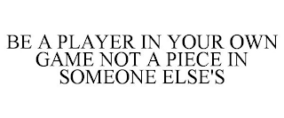 BE A PLAYER IN YOUR OWN GAME NOT A PIECE IN SOMEONE ELSE'S