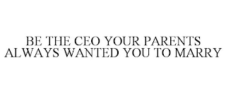 BE THE CEO YOUR PARENTS ALWAYS WANTED YOU TO MARRY