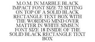 M.O.M. IN MARBLE BLACK IMPACT FONT SIZE 72 SITTING ON TOP OF A SOLID BLACK RECTANGLE TEXT BOX WITH THE WORDING MIND OVER MATTER IN WHITE SIMSUN FONT SIZE 18 INSIDE OF THE SOLID BLACK RECTANGLE TEXT BOX