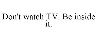 DON'T WATCH TV. BE INSIDE IT.