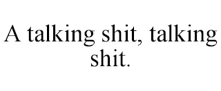 A TALKING SHIT, TALKING SHIT.