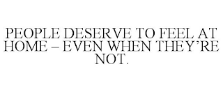 PEOPLE DESERVE TO FEEL AT HOME - EVEN WHEN THEY'RE NOT.