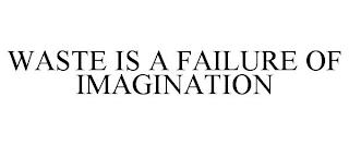 WASTE IS A FAILURE OF IMAGINATION