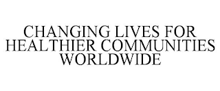 CHANGING LIVES FOR HEALTHIER COMMUNITIES WORLDWIDE