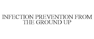 INFECTION PREVENTION FROM THE GROUND UP