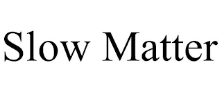 SLOW MATTER