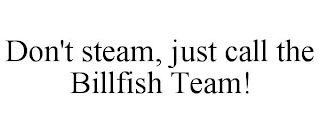 DON'T STEAM, JUST CALL THE BILLFISH TEAM!