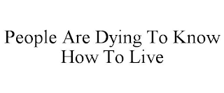 PEOPLE ARE DYING TO KNOW HOW TO LIVE