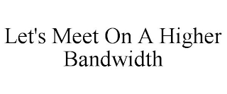 LET'S MEET ON A HIGHER BANDWIDTH