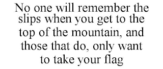 NO ONE WILL REMEMBER THE SLIPS WHEN YOU GET TO THE TOP OF THE MOUNTAIN, AND THOSE THAT DO, ONLY WANT TO TAKE YOUR FLAG