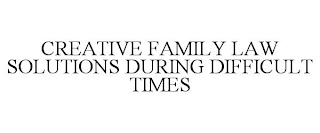 CREATIVE FAMILY LAW SOLUTIONS DURING DIFFICULT TIMES