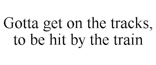 GOTTA GET ON THE TRACKS, TO BE HIT BY THE TRAIN