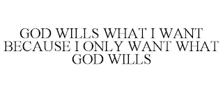 GOD WILLS WHAT I WANT BECAUSE I ONLY WANT WHAT GOD WILLS