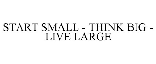 START SMALL - THINK BIG - LIVE LARGE