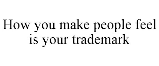 HOW YOU MAKE PEOPLE FEEL IS YOUR TRADEMARK