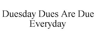 DUESDAY DUES ARE DUE EVERYDAY