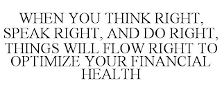 WHEN YOU THINK RIGHT, SPEAK RIGHT, AND DO RIGHT, THINGS WILL FLOW RIGHT TO OPTIMIZE YOUR FINANCIAL HEALTH