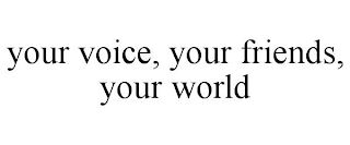 YOUR VOICE, YOUR FRIENDS, YOUR WORLD