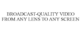 BROADCAST-QUALITY VIDEO FROM ANY LENS TO ANY SCREEN