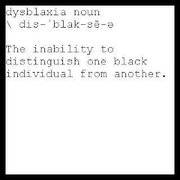 DYSBLAXIA NOUN \ DIS'BLAK-SE-E THE INABILITY TO DISTINGUISH ONE BLACK INDIVIDUAL FROM ANOTHER.