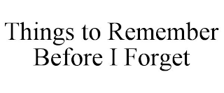 THINGS TO REMEMBER BEFORE I FORGET