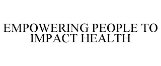 EMPOWERING PEOPLE TO IMPACT HEALTH