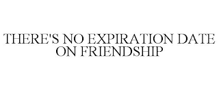 THERE'S NO EXPIRATION DATE ON FRIENDSHIP