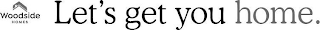 WOODSIDE HOMES LET'S GET YOU HOME.