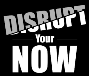 DISRUPT YOUR NOW