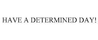 HAVE A DETERMINED DAY!