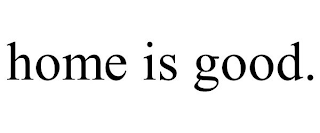 HOME IS GOOD.