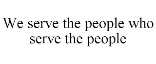 WE SERVE THE PEOPLE WHO SERVE THE PEOPLE