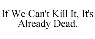 IF WE CAN'T KILL IT, IT'S ALREADY DEAD.