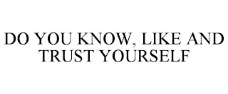 DO YOU KNOW, LIKE AND TRUST YOURSELF